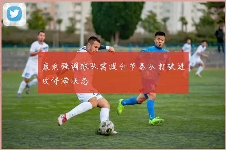 康利强调球队需提升节奏以打破进攻停滞状态