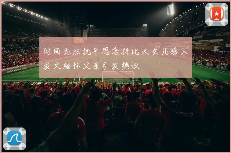 时间无法抚平思念科比大女儿感人发文缅怀父亲引发热议