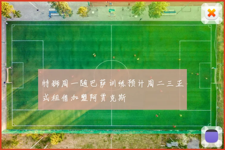 特狮周一随巴萨训练预计周二三正式租借加盟阿贾克斯
