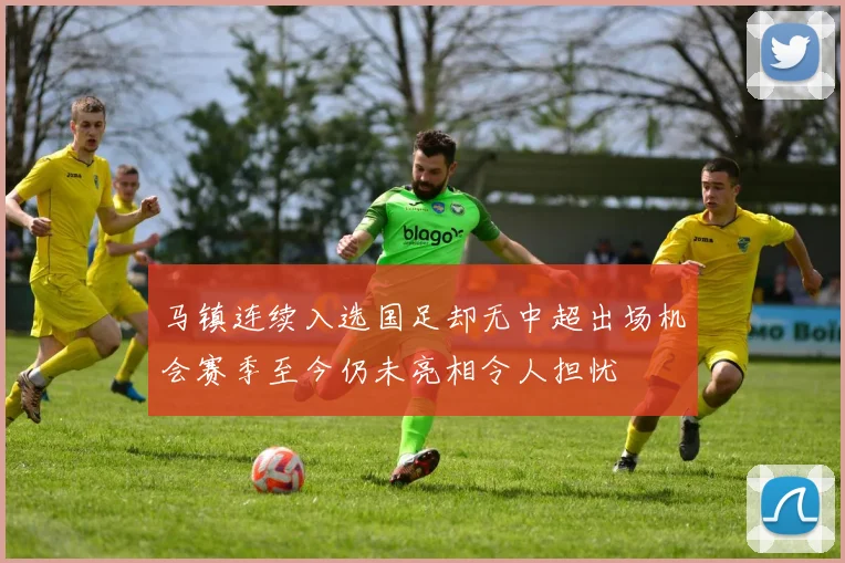 马镇连续入选国足却无中超出场机会赛季至今仍未亮相令人担忧
