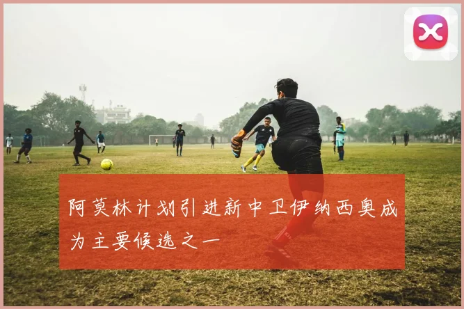 阿莫林计划引进新中卫伊纳西奥成为主要候选之一