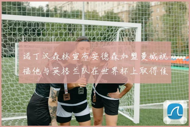 诺丁汉森林宣布安德森加盟曼城祝福他与英格兰队在世界杯上取得佳绩