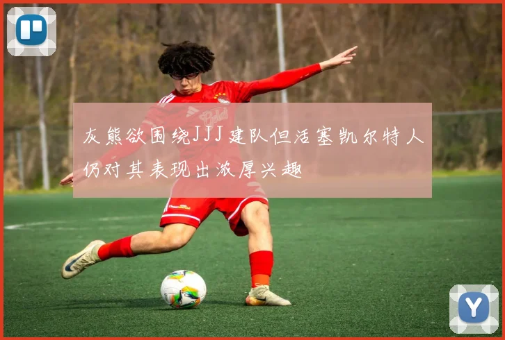 灰熊欲围绕JJJ建队但活塞凯尔特人仍对其表现出浓厚兴趣