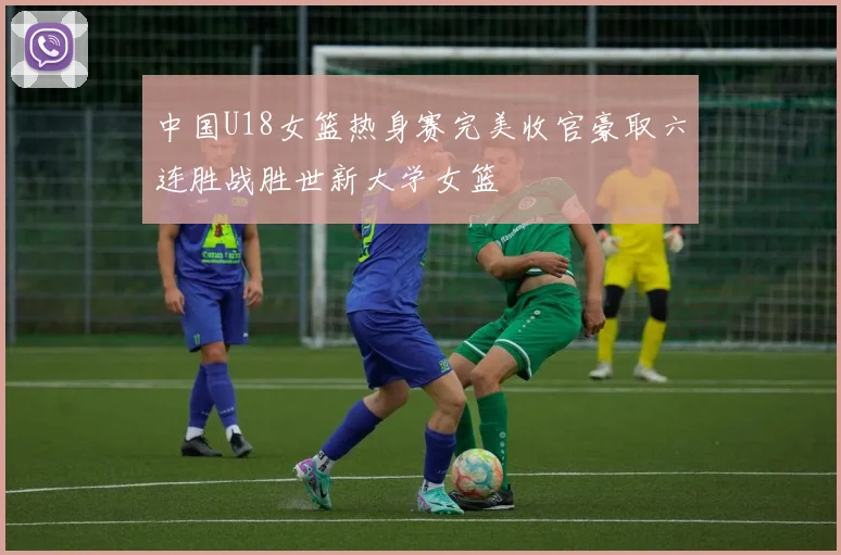 中国U18女篮热身赛完美收官豪取六连胜战胜世新大学女篮
