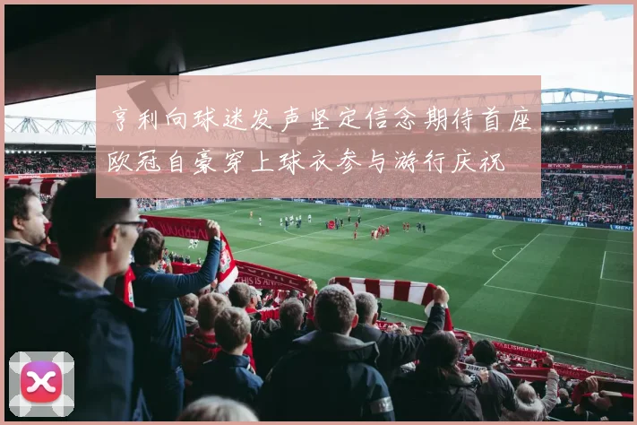 亨利向球迷发声坚定信念期待首座欧冠自豪穿上球衣参与游行庆祝