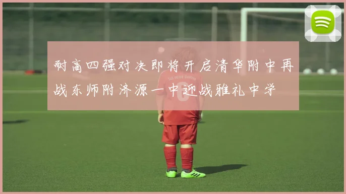 耐高四强对决即将开启清华附中再战东师附济源一中迎战雅礼中学