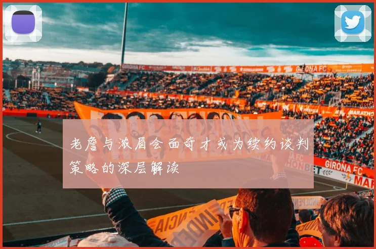 老詹与浓眉会面奇才或为续约谈判策略的深层解读
