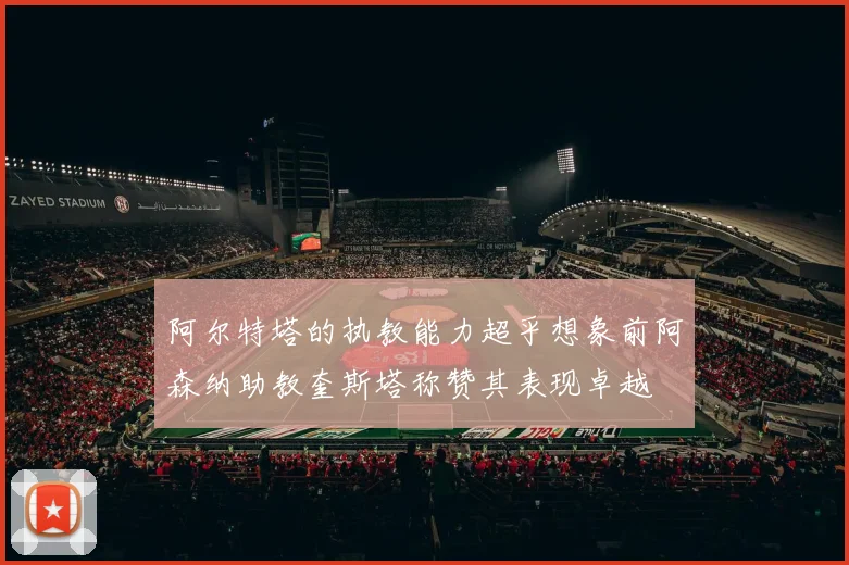 阿尔特塔的执教能力超乎想象前阿森纳助教奎斯塔称赞其表现卓越