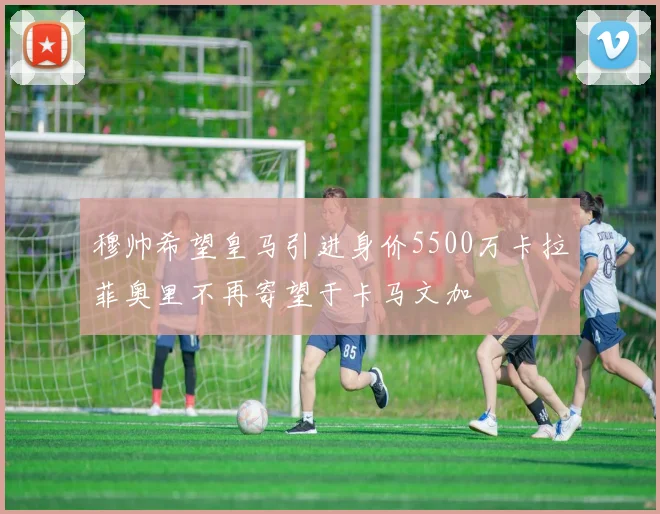 穆帅希望皇马引进身价5500万卡拉菲奥里不再寄望于卡马文加