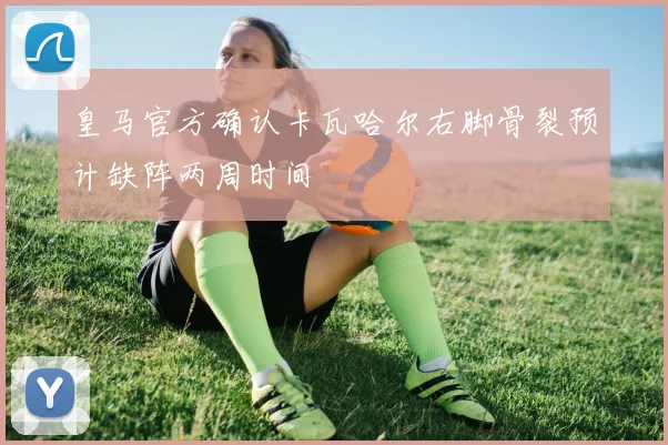皇马官方确认卡瓦哈尔右脚骨裂预计缺阵两周时间