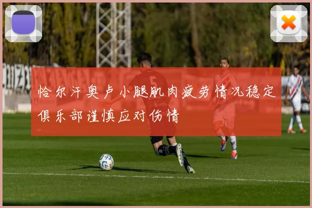 恰尔汗奥卢小腿肌肉疲劳情况稳定俱乐部谨慎应对伤情