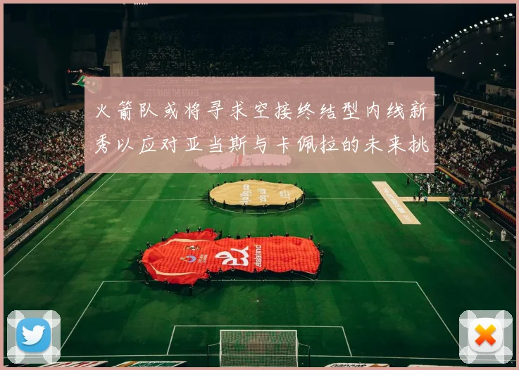 火箭队或将寻求空接终结型内线新秀以应对亚当斯与卡佩拉的未来挑战