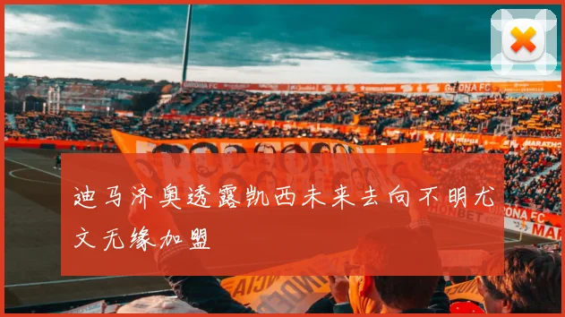 迪马济奥透露凯西未来去向不明尤文无缘加盟