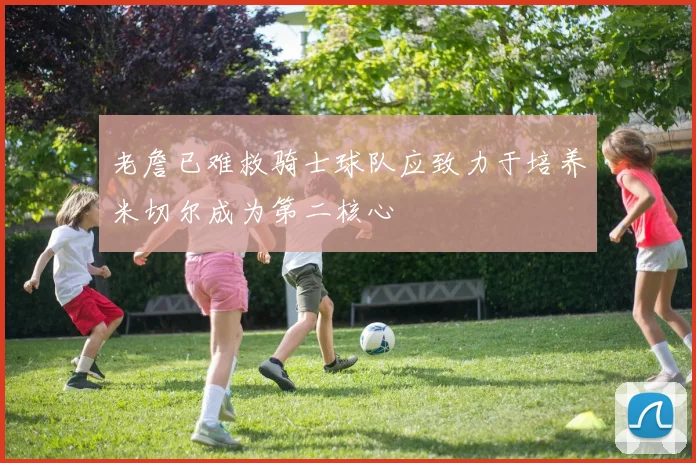 老詹已难救骑士球队应致力于培养米切尔成为第二核心