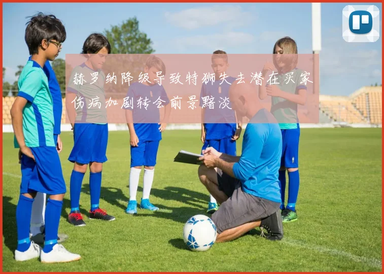 赫罗纳降级导致特狮失去潜在买家伤病加剧转会前景黯淡