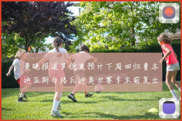曼晚报道罗德里预计下周回归鲁本迪亚斯与格瓦迪奥尔赛季末前复出