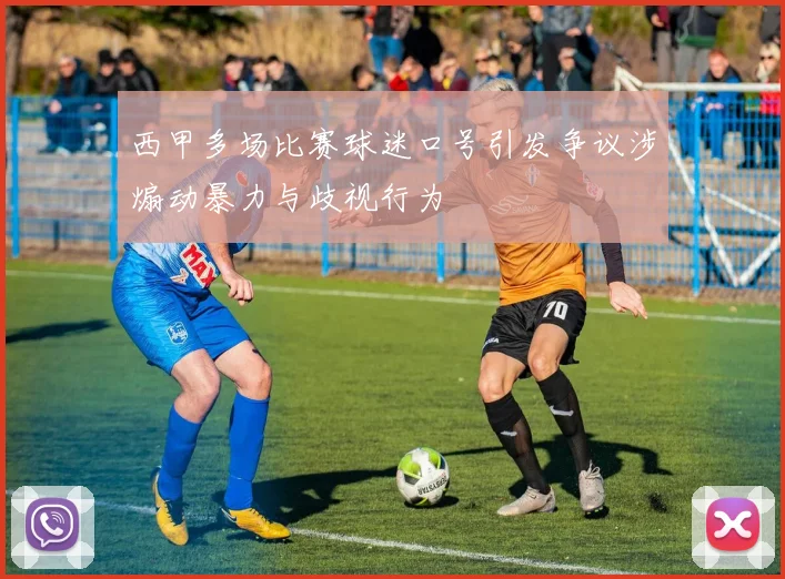 西甲多场比赛球迷口号引发争议涉煽动暴力与歧视行为