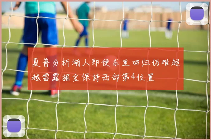 夏普分析湖人即便东里回归仍难超越雷霆掘金保持西部第4位置