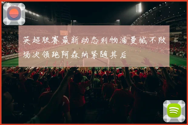 英超联赛最新动态利物浦曼城不败场次领跑阿森纳紧随其后