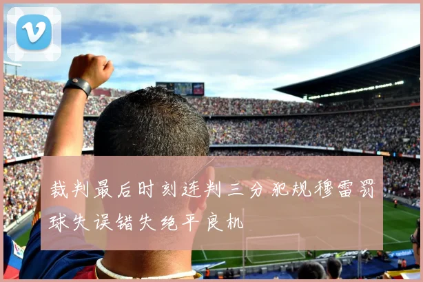 裁判最后时刻连判三分犯规穆雷罚球失误错失绝平良机