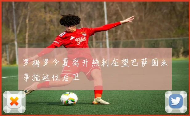 罗梅罗今夏离开热刺在望巴萨国米争抢这位后卫