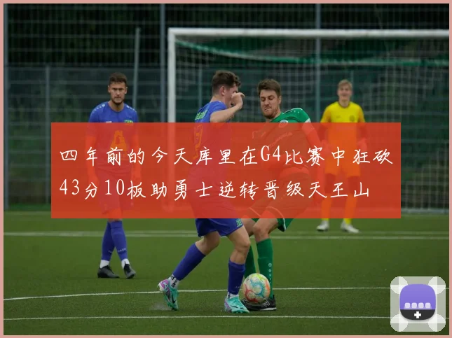 四年前的今天库里在G4比赛中狂砍43分10板助勇士逆转晋级天王山