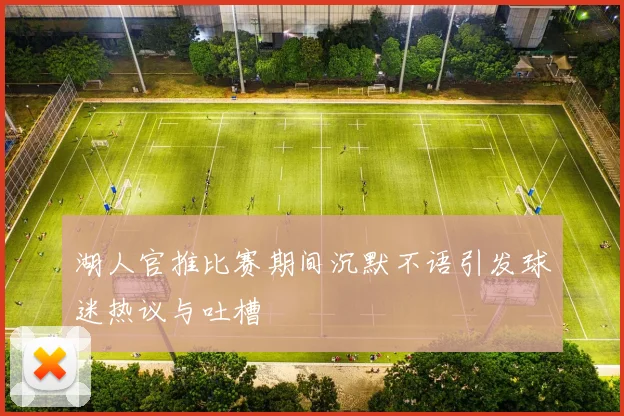 湖人官推比赛期间沉默不语引发球迷热议与吐槽