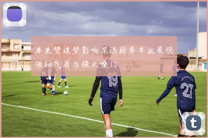 库里赞追梦影响深远新秀年就展现领袖气质与强大嗓门