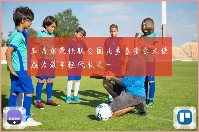 亚马尔荣任联合国儿童基金会大使成为最年轻代表之一