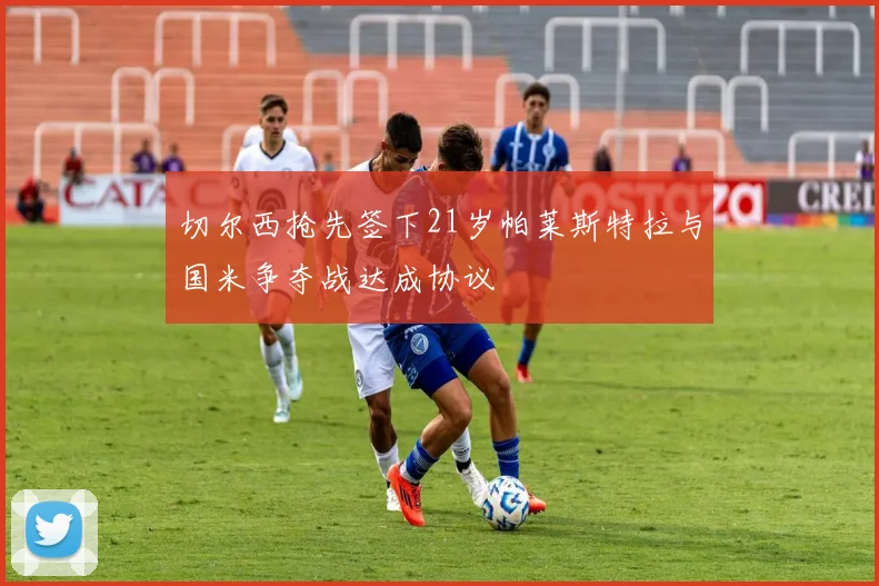 切尔西抢先签下21岁帕莱斯特拉与国米争夺战达成协议