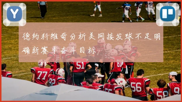 德约科维奇分析美网接发球不足明确新赛季奋斗目标