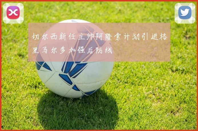 切尔西新任主帅阿隆索计划引进格里马尔多加强后防线