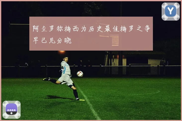 阿圭罗称梅西为历史最佳梅罗之争早已见分晓