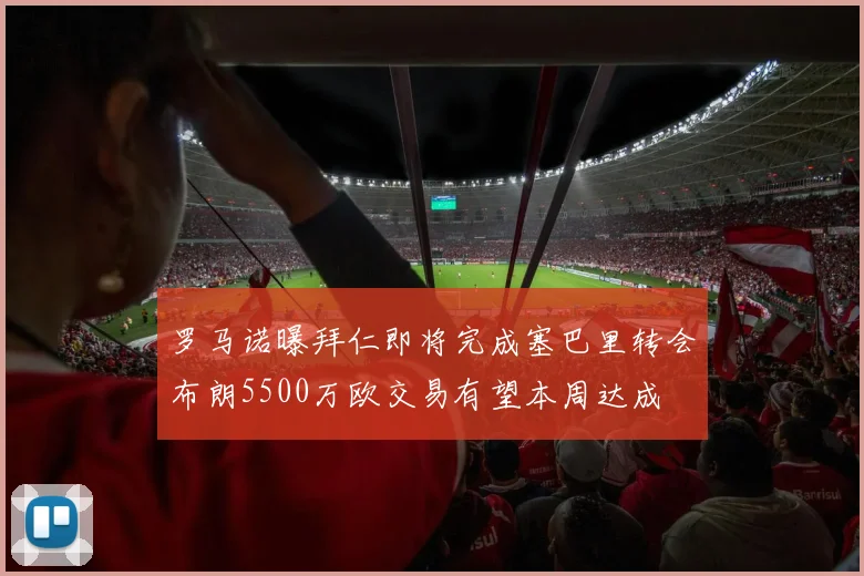罗马诺曝拜仁即将完成塞巴里转会布朗5500万欧交易有望本周达成