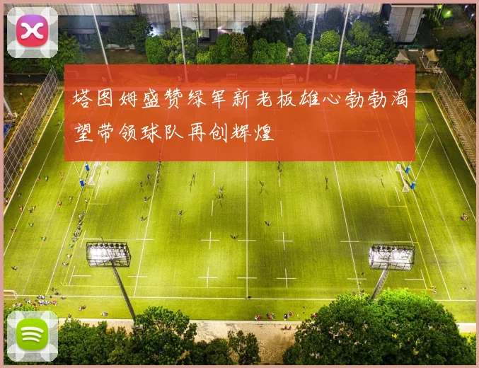 塔图姆盛赞绿军新老板雄心勃勃渴望带领球队再创辉煌