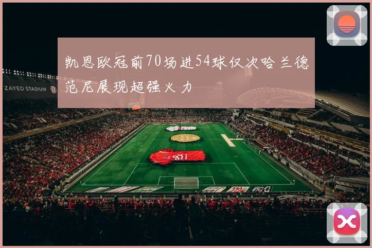 凯恩欧冠前70场进54球仅次哈兰德范尼展现超强火力