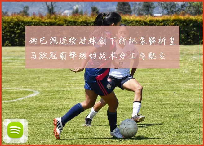 姆巴佩连续进球创下新纪录解析皇马欧冠前锋线的战术分工与配合