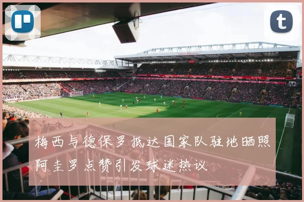 梅西与德保罗抵达国家队驻地晒照阿圭罗点赞引发球迷热议