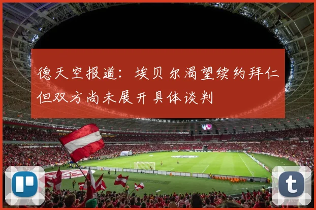 德天空报道：埃贝尔渴望续约拜仁但双方尚未展开具体谈判