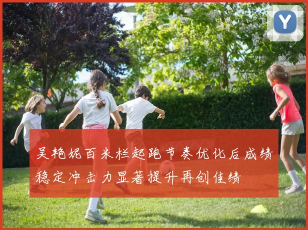 吴艳妮百米栏起跑节奏优化后成绩稳定冲击力显著提升再创佳绩