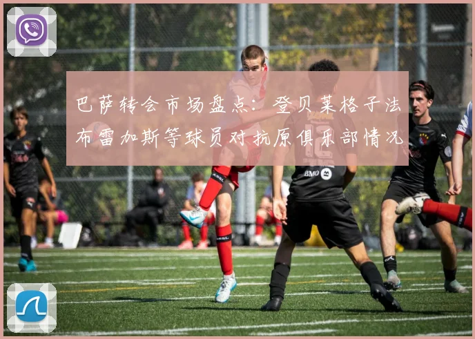 巴萨转会市场盘点：登贝莱格子法布雷加斯等球员对抗原俱乐部情况分析