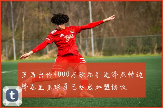罗马出价4000万欧元引进泽尼特边锋恩里克球员已达成加盟协议